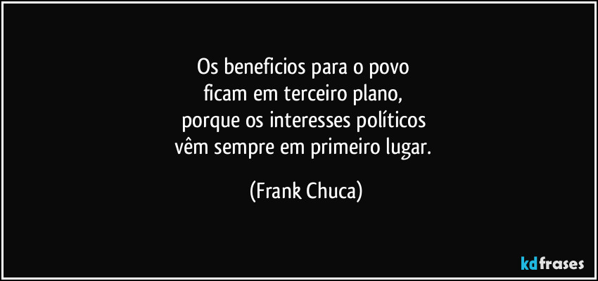 Os beneficios para o povo 
ficam em terceiro plano, 
porque os interesses políticos 
vêm sempre em primeiro lugar. (Frank Chuca)