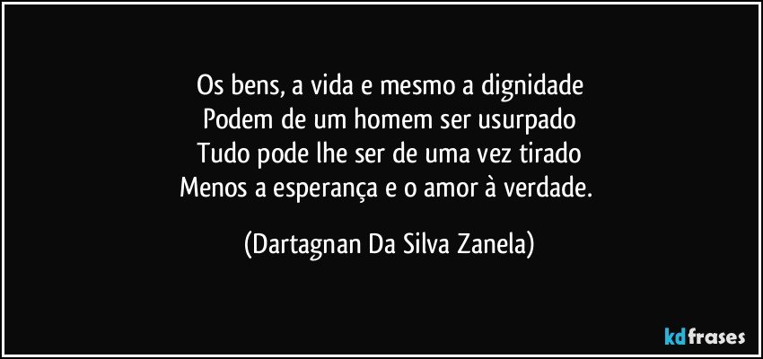 Os bens, a vida e mesmo a dignidade
Podem de um homem ser usurpado
Tudo pode lhe ser de uma vez tirado
Menos a esperança e o amor à verdade. (Dartagnan Da Silva Zanela)