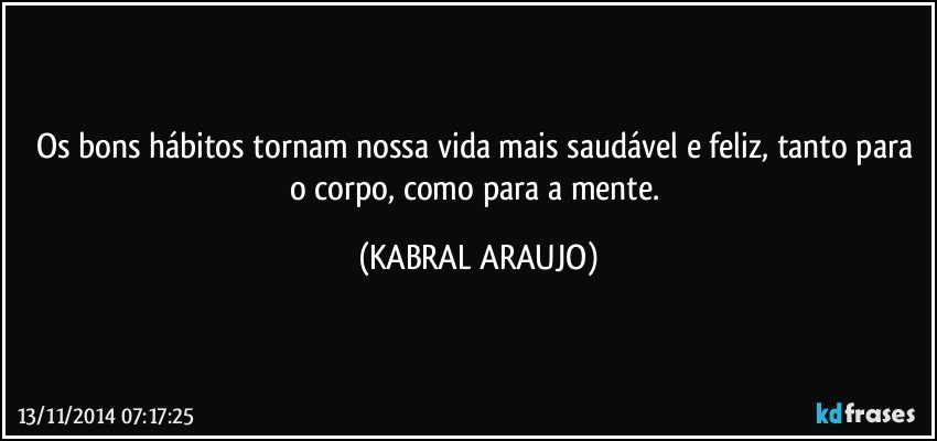 Os bons hábitos tornam nossa vida mais saudável e feliz, tanto para o corpo, como para a mente. (KABRAL ARAUJO)