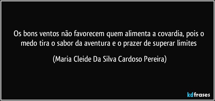 Os bons ventos não favorecem quem alimenta a covardia, pois o medo tira o sabor da aventura e o prazer de superar limites (Maria Cleide Da Silva Cardoso Pereira)
