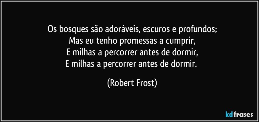 Os bosques são adoráveis, escuros e profundos;
Mas eu tenho promessas a cumprir,
E milhas a percorrer antes de dormir,
E milhas a percorrer antes de dormir. (Robert Frost)
