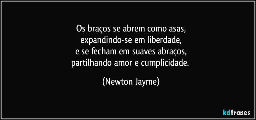 Os braços se abrem como asas,
expandindo-se em liberdade,
e se fecham em suaves abraços,
partilhando amor e cumplicidade. (Newton Jayme)