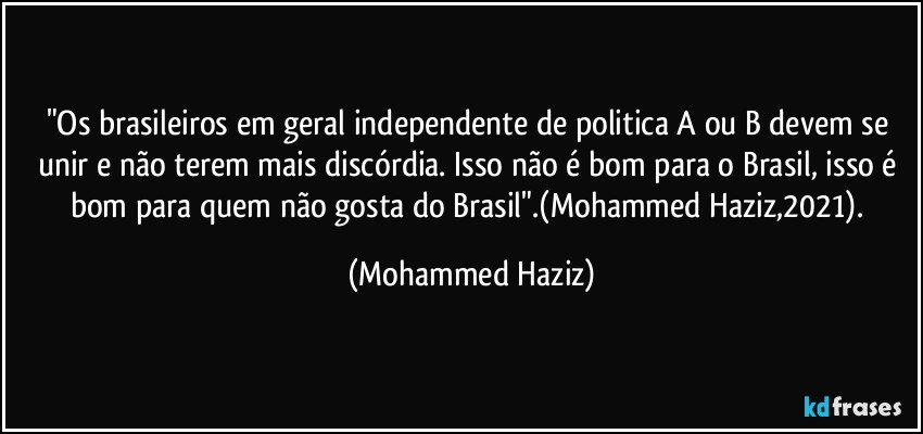 "Os brasileiros em geral independente de politica A ou B devem se unir e não terem mais discórdia. Isso não é bom para o Brasil, isso é bom para quem não gosta do Brasil".(Mohammed Haziz,2021). (Mohammed Haziz)