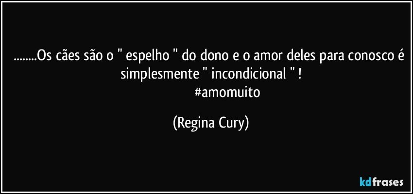 ...Os cães são o " espelho " do dono e o amor deles para conosco é simplesmente " incondicional " !
                                       #amomuito (Regina Cury)