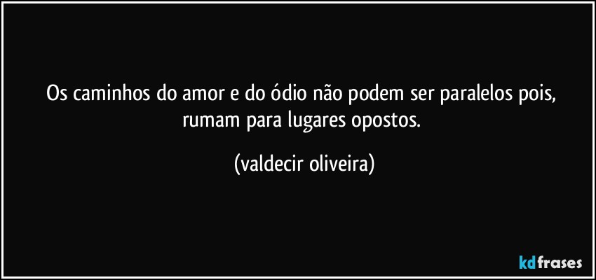 Os caminhos do amor e do ódio não podem ser paralelos pois, rumam para lugares opostos. (valdecir oliveira)