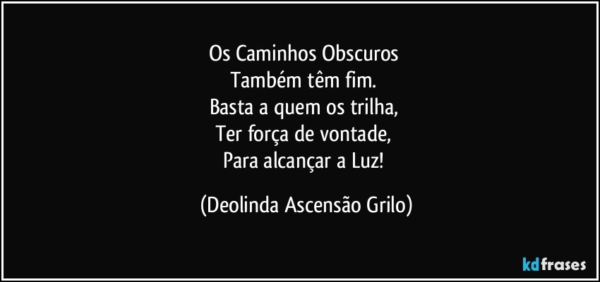 Os Caminhos Obscuros 
Também têm fim. 
Basta a quem os trilha, 
Ter força de vontade, 
Para alcançar a Luz! (Deolinda Ascensão Grilo)