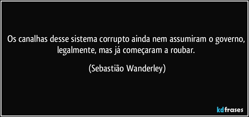 Os canalhas desse sistema corrupto ainda nem assumiram o governo, legalmente, mas já começaram a roubar. (Sebastião Wanderley)