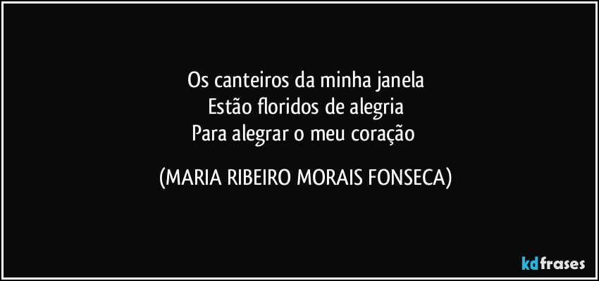 Os canteiros da minha janela
Estão floridos de alegria
Para alegrar o meu coração (MARIA RIBEIRO MORAIS FONSECA)