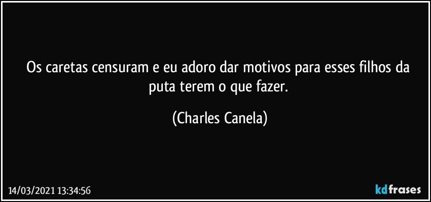 Os caretas censuram e eu adoro dar motivos para esses filhos da puta terem o que fazer. (Charles Canela)