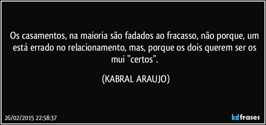 Os casamentos, na maioria são fadados ao fracasso, não porque, um está errado no relacionamento, mas, porque os dois querem ser os mui "certos". (KABRAL ARAUJO)