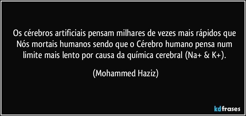 Os cérebros artificiais pensam milhares de vezes mais rápidos que Nós mortais humanos sendo que o Cérebro humano pensa num limite mais lento por causa da química cerebral (Na+ & K+). (Mohammed Haziz)