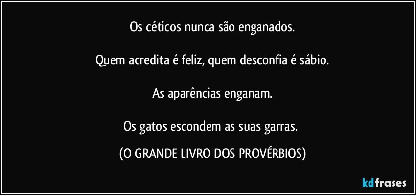 Os céticos nunca são enganados.

Quem acredita é feliz, quem desconfia é sábio.

As aparências enganam.

Os gatos escondem as suas garras. (O GRANDE LIVRO DOS PROVÉRBIOS)