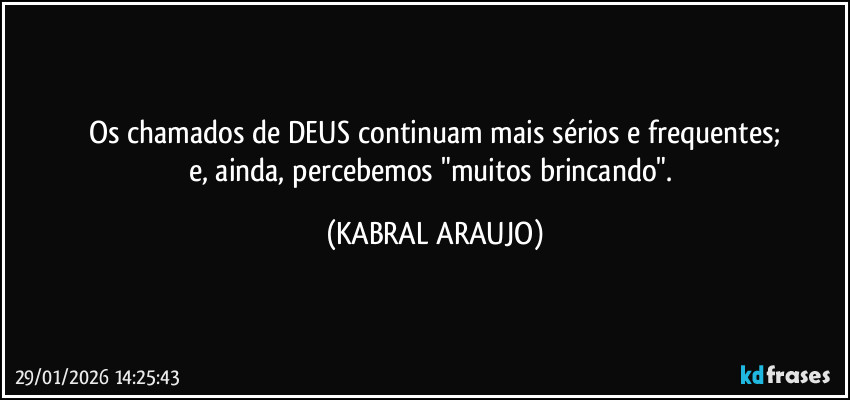 Os chamados de DEUS continuam mais sérios e frequentes;
e, ainda, percebemos "muitos brincando". (KABRAL ARAUJO)