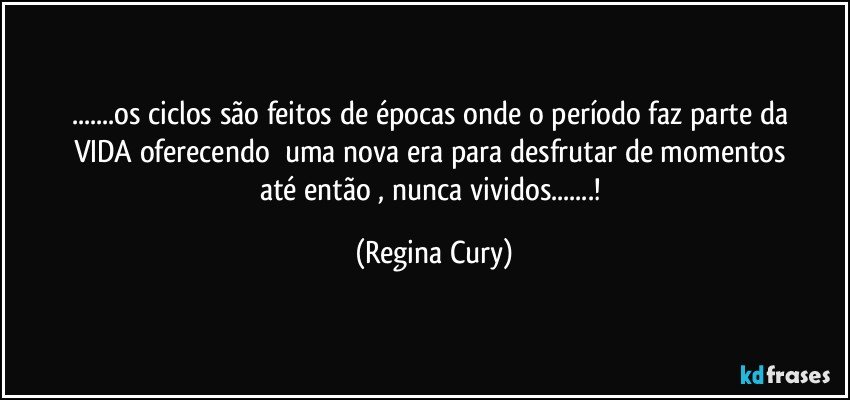 ...os ciclos  são feitos de épocas  onde o  período  faz parte  da VIDA  oferecendo     uma nova era para desfrutar de   momentos   até então , nunca  vividos...! (Regina Cury)