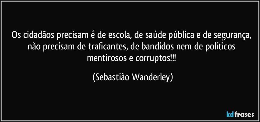 Os cidadãos precisam é de escola, de saúde pública e de segurança, não precisam de traficantes, de bandidos nem de políticos mentirosos e corruptos!!! (Sebastião Wanderley)