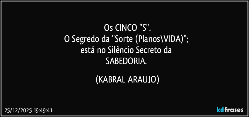 Os CINCO "S".
O Segredo da "Sorte (Planos\VIDA)"; 
está no Silêncio Secreto da 
SABEDORIA. (KABRAL ARAUJO)
