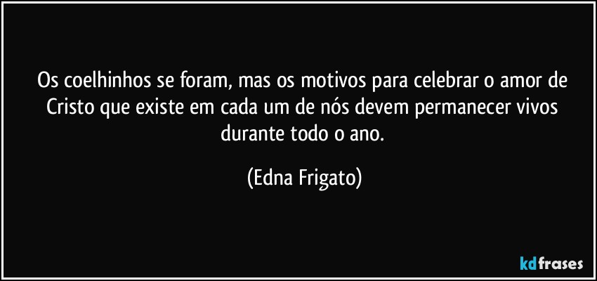 Os coelhinhos se foram, mas os motivos para celebrar o amor de Cristo que existe em cada um de nós devem permanecer vivos durante todo o ano. (Edna Frigato)