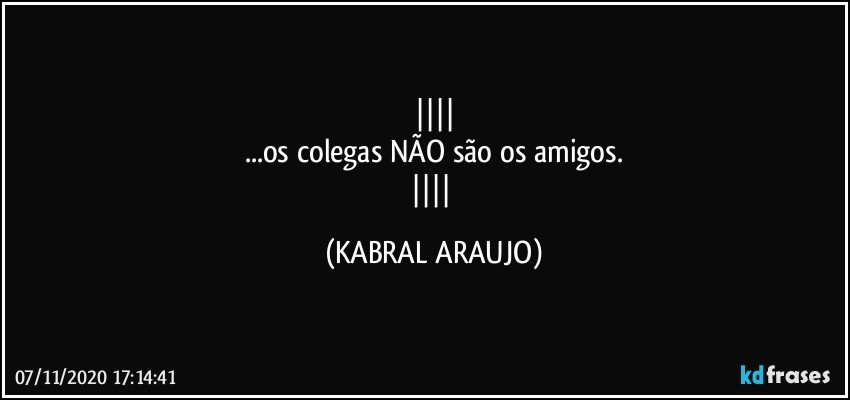 
...os colegas NÃO são os amigos.
 (KABRAL ARAUJO)