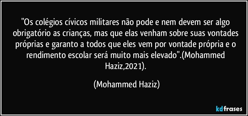 "Os colégios cívicos militares não pode e nem devem ser algo obrigatório as crianças, mas que elas venham sobre suas vontades próprias e garanto a todos que eles vem por vontade própria e o rendimento escolar será muito mais elevado".(Mohammed Haziz,2021). (Mohammed Haziz)