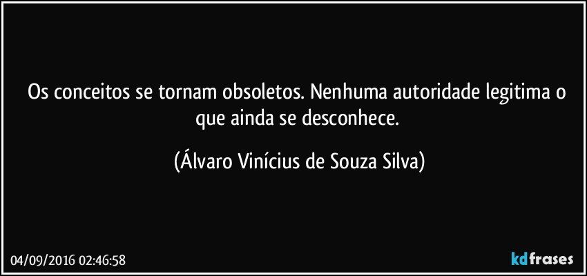 Os conceitos se tornam obsoletos. Nenhuma autoridade legitima o que ainda se desconhece. (Álvaro Vinícius de Souza Silva)