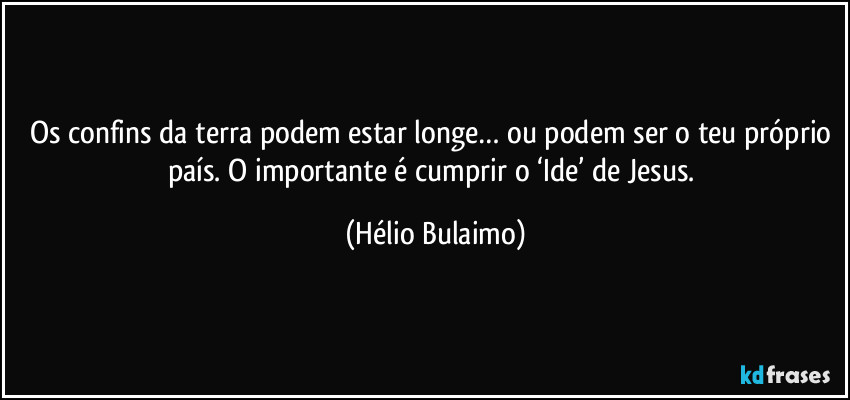 Os confins da terra podem estar longe… ou podem ser o teu próprio país. O importante é cumprir o ‘Ide’ de Jesus. (Hélio Bulaimo)