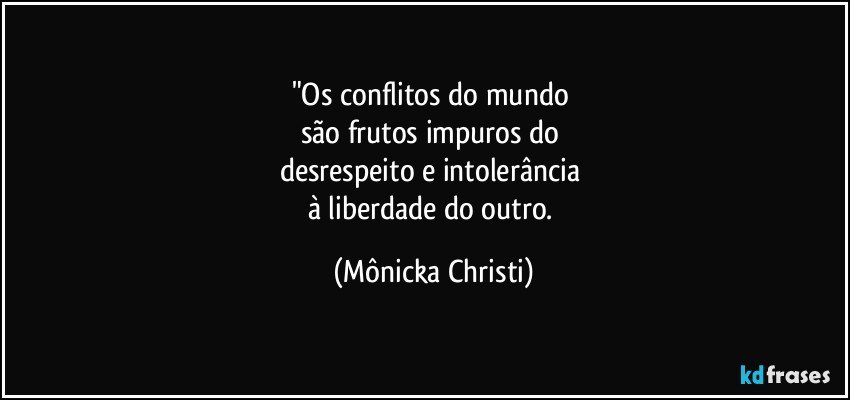 "Os conflitos do mundo 
são frutos impuros do 
desrespeito e intolerância 
à liberdade do outro. (Mônicka Christi)