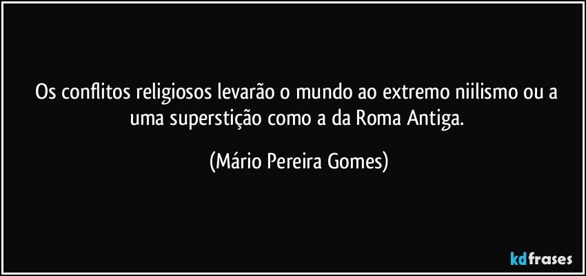 Os conflitos religiosos levarão o mundo ao extremo niilismo ou a uma superstição como a da Roma Antiga. (Mário Pereira Gomes)