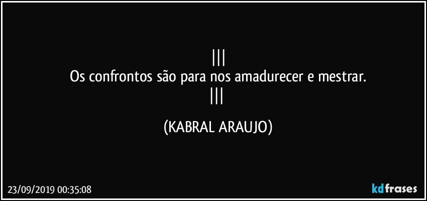 
Os confrontos são para nos amadurecer e mestrar.
 (KABRAL ARAUJO)