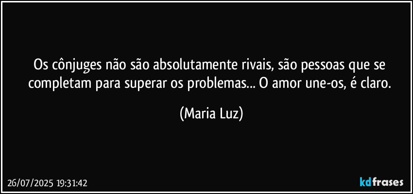 Os cônjuges não são absolutamente rivais, são pessoas que se completam para superar os problemas... O amor une-os, é claro. (Maria Luz)