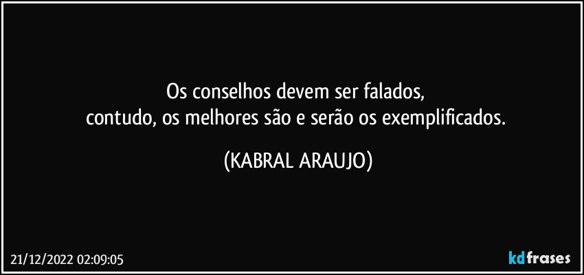 Os conselhos devem ser falados, 
contudo, os melhores são e serão os exemplificados. (KABRAL ARAUJO)