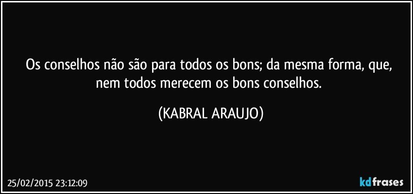 Os conselhos não são para todos os bons; da mesma forma, que, nem todos merecem os bons conselhos. (KABRAL ARAUJO)