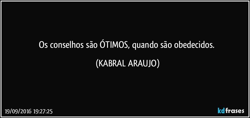 Os conselhos são ÓTIMOS, quando são obedecidos. (KABRAL ARAUJO)