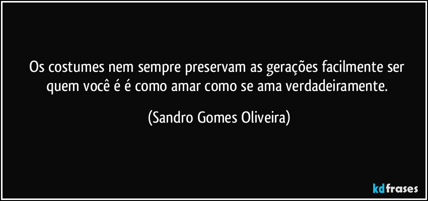 Os costumes nem sempre preservam as gerações facilmente ser quem você é é como amar como se ama verdadeiramente. (Sandro Gomes Oliveira)