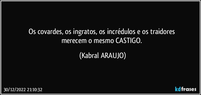 Os covardes, os ingratos, os incrédulos e os traidores 
merecem o mesmo CASTIGO. (KABRAL ARAUJO)