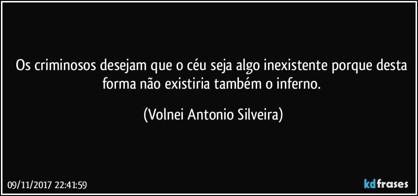 Os criminosos desejam que o céu seja algo inexistente porque desta forma não existiria também o inferno. (Volnei Antonio Silveira)