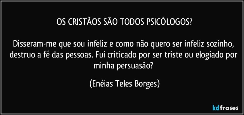 OS CRISTÃOS SÃO TODOS PSICÓLOGOS?

Disseram-me que sou infeliz e como não quero ser infeliz sozinho, destruo a fé das pessoas. Fui criticado por ser triste ou elogiado por minha persuasão? (Enéias Teles Borges)