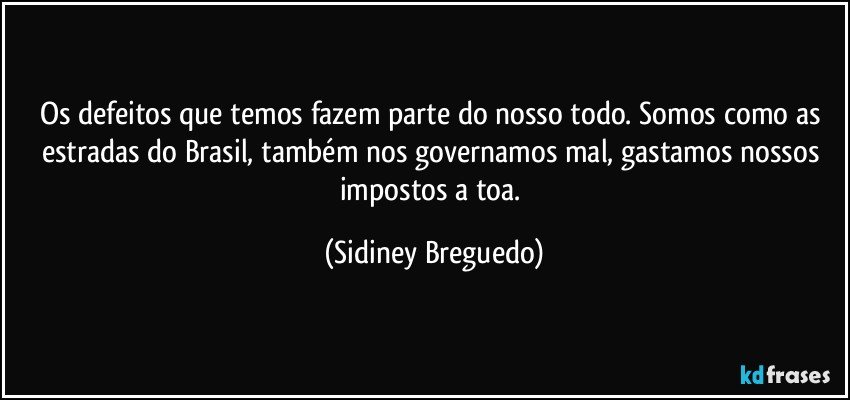 Os defeitos que temos fazem parte do nosso todo. Somos como as estradas do Brasil, também nos governamos mal, gastamos nossos impostos a toa. (Sidiney Breguedo)