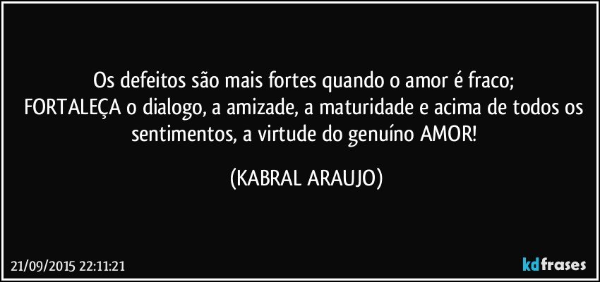 Os defeitos são mais fortes quando o amor é fraco; 
FORTALEÇA o dialogo, a amizade, a maturidade e acima de todos os sentimentos, a virtude do genuíno AMOR! (KABRAL ARAUJO)