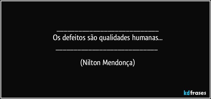 ___
Os defeitos são qualidades humanas...
___ (Nilton Mendonça)