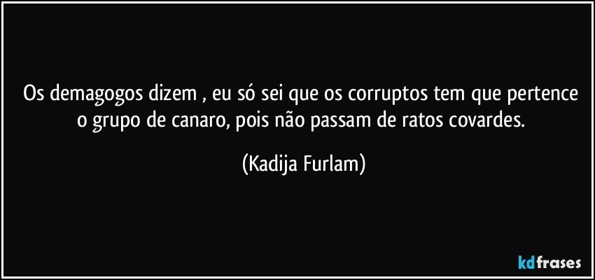 Os demagogos dizem , eu só  sei que os corruptos tem que pertence  o grupo de canaro,  pois  não  passam de ratos  covardes. (Kadija Furlam)