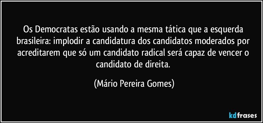 Os Democratas estão usando a mesma tática que a esquerda brasileira: implodir a candidatura dos candidatos moderados por acreditarem que só um candidato radical será capaz de vencer o candidato de direita. (Mário Pereira Gomes)