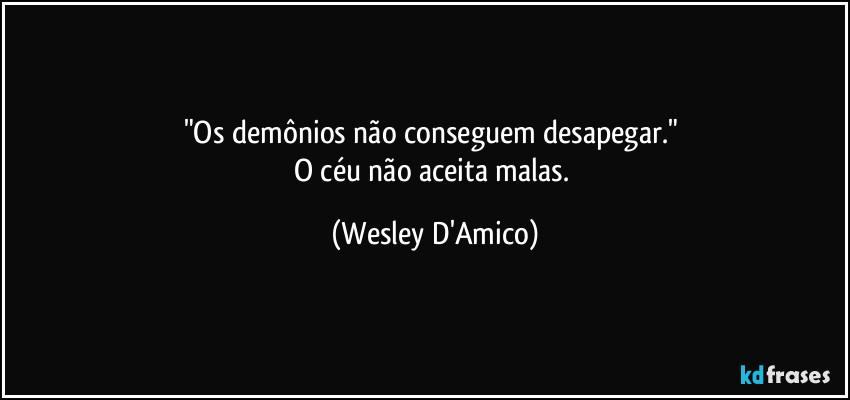 "Os demônios não conseguem desapegar." 
O céu não aceita malas. (Wesley D'Amico)