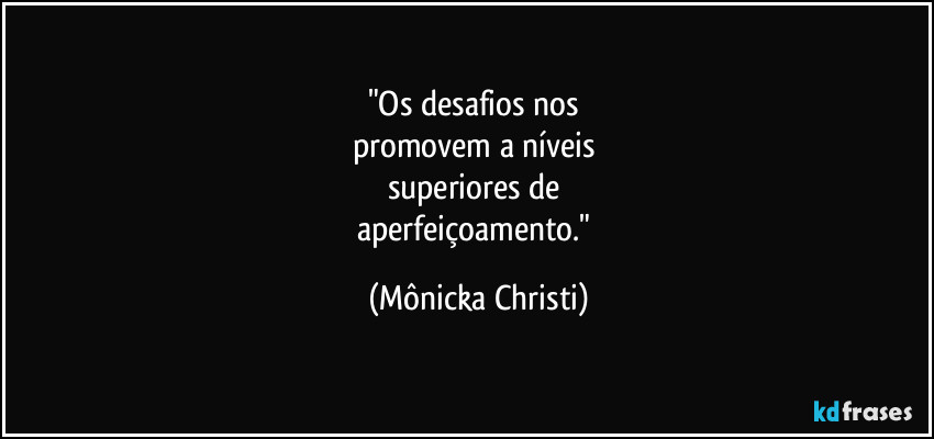 "Os desafios nos 
promovem a níveis 
superiores de 
aperfeiçoamento." (Mônicka Christi)