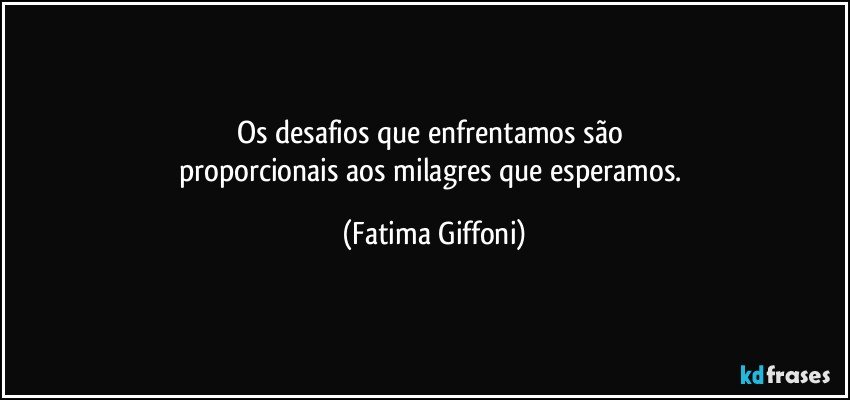 Os desafios que enfrentamos são 
proporcionais aos milagres que esperamos. (Fatima Giffoni)