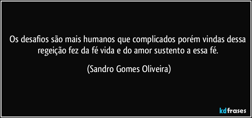 Os desafios são mais humanos que complicados porém vindas dessa regeição fez da fé vida e do amor sustento a essa fé. (Sandro Gomes Oliveira)