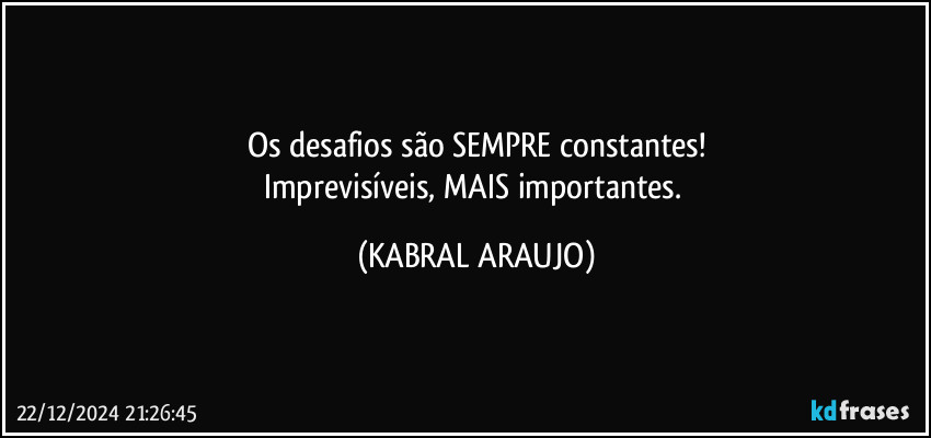 Os desafios são SEMPRE constantes!
Imprevisíveis, MAIS importantes. (KABRAL ARAUJO)