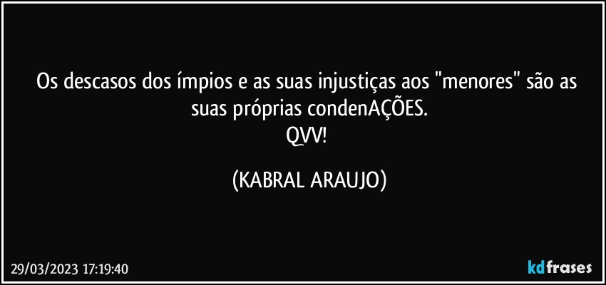 Os descasos dos ímpios e as suas injustiças aos "menores" são as suas próprias condenAÇÕES.
QVV! (KABRAL ARAUJO)