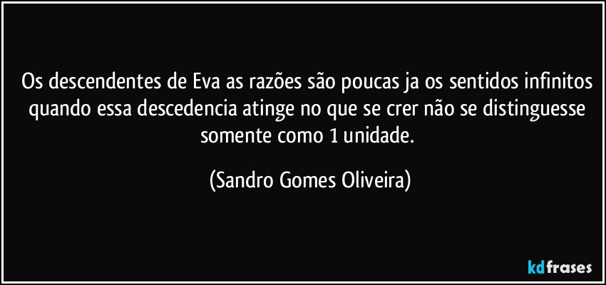 Os descendentes de Eva as razões são poucas ja os sentidos infinitos quando essa descedencia atinge no que se crer não se distinguesse somente como 1 unidade. (Sandro Gomes Oliveira)