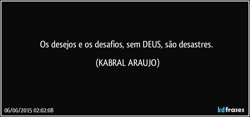 Os desejos e os desafios, sem DEUS, são desastres. (KABRAL ARAUJO)