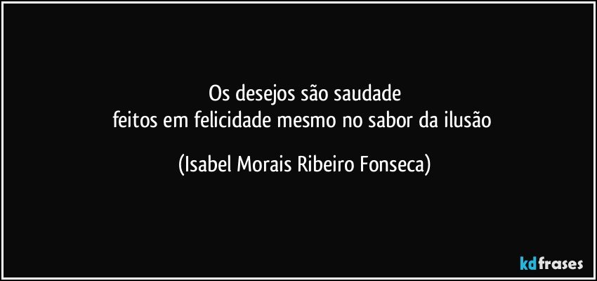 Os desejos são saudade
feitos em felicidade mesmo no sabor da ilusão (Isabel Morais Ribeiro Fonseca)